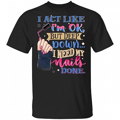I Act Like I'm Ok But Deep Down I Need My Nails Done Funny T-Shirt