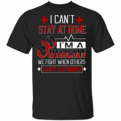 I Can't Stay At Home I'm A Physician We Fight When Others Can't Any More T-Shirt