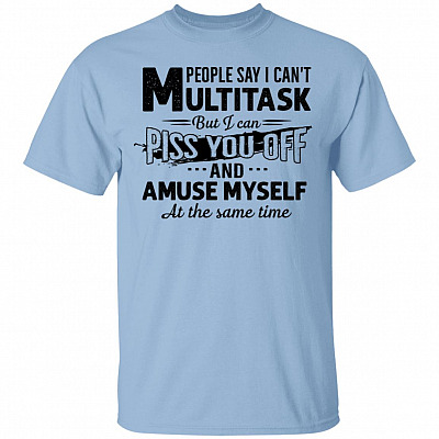 People Say I Can't Multitask But I Can Piss You Off And Amuse Myself At The Same Time T-Shirt