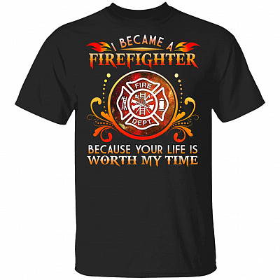 I Became A Firefighter Because Your Life Is Worth My Time T-Shirt