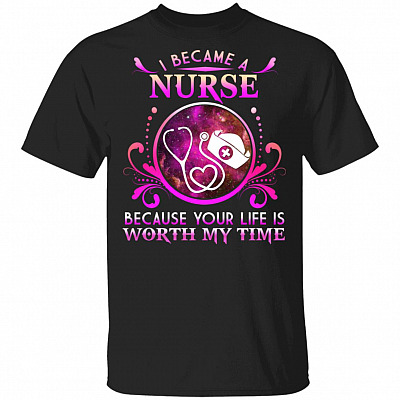 I Became A Nurse Because Your Life Is Worth My Time T-Shirt