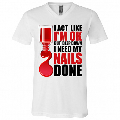 I Act Like I'm OK But Deep Down I Need My Nails Done Funny T-Shirt - V-Neck Tee