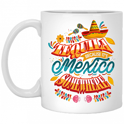 Tequila Because It's Mexico Somewhere Ceremic Coffee Mug - Funny Drinking Cinco De Mayo Mug