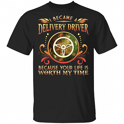 I Became A Delivery Driver Because Your Life Is Worth My Time T-Shirt