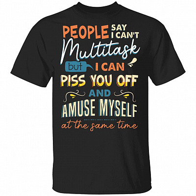People Say I Can't Multitask But I Can Piss You Off And Amuse Myself At The Same Time Funny T-Shirt