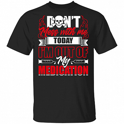Do Not Mess With Me Today I'm Out Of My Medication T-Shirt - Funny Sayings Shirt