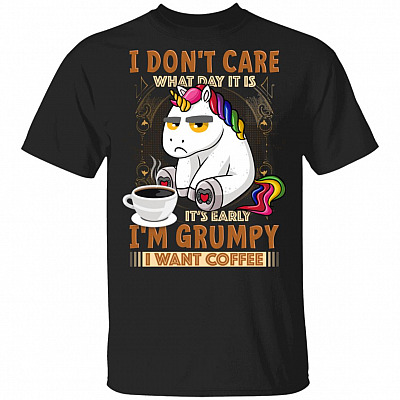 I Don't Care What Day It Is It's Early I'm Grumpy I Want Coffee T-Shirt