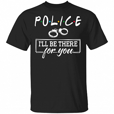 Police I'll Be There For You T-Shirt - Police Hero Shirt
