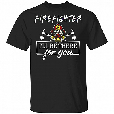 Firefighter I'll Be There For You T-Shirt - Fire Fighter Hero Shirt