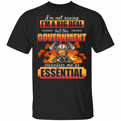 I'm Not Saying I'm A Big Deal But The Government Classifies Me As Essential T-Shirt - Funny Firefighter Gifts