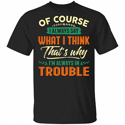 Of Course I Always Say What I Think That's Why I'm Always In Trouble Funny T-Shirt