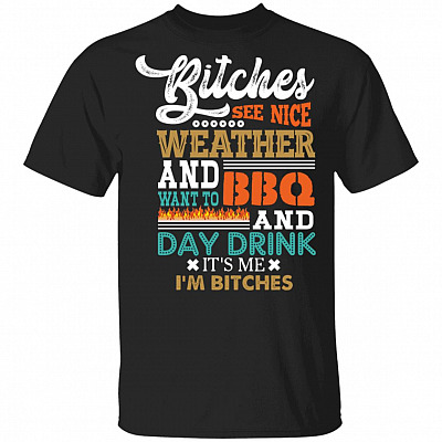 CubeBik Bitches See Nice Weather And Want To BBQ And Day Drink It's Me I'm Bitches Funny T-Shirt