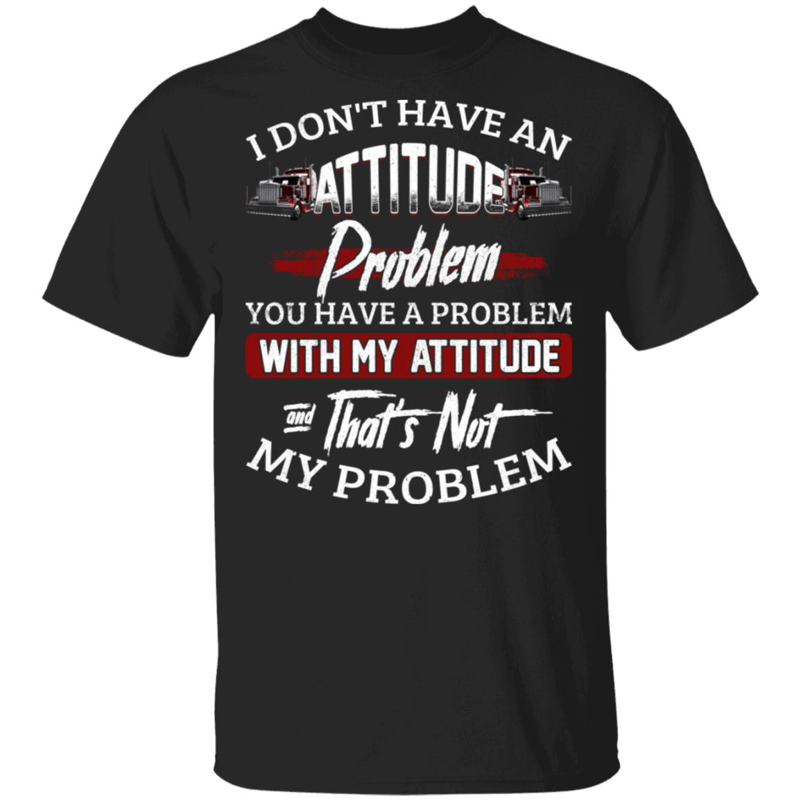 CubeBik I Don't Have An Attitude Problem You Have A Problem With My Attitude T-Shirt - Funny Trucker Driver Shirt
