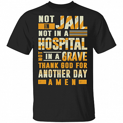 Not In Jail Not In A Hospital Not In A Grave Thank God For Another Day T-Shirt