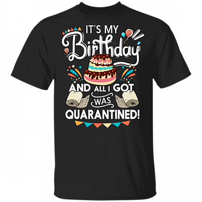 It's My Birthday And All I Got Was Quarantined T-Shirt - Birthday Gifts 2020 Shirt, Black, Unisex T-Shirt