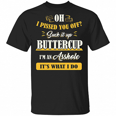 Oh I Pissed You Off Suck It Up Buttercup I'm an Asshole T-Shirt, Black, Unisex T-Shirt