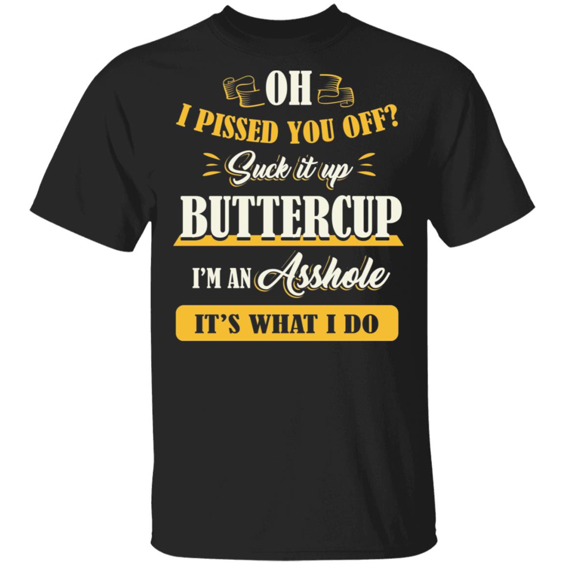 Oh I Pissed You Off Suck It Up Buttercup I'm an Asshole T-Shirt, Black, Unisex T-Shirt Oh I Pissed You Off Suck It Up Buttercup I'm an Asshole T-Shirt, Black, Unisex T-Shirt