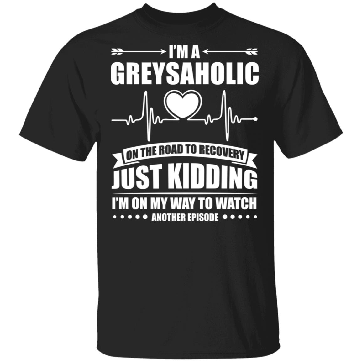 I'm A Greysaholic On The Road to Recovery Just Kidding T-Shirt, Black, Unisex T-Shirt I'm A Greysaholic On The Road to Recovery Just Kidding T-Shirt, Black, Unisex T-Shirt