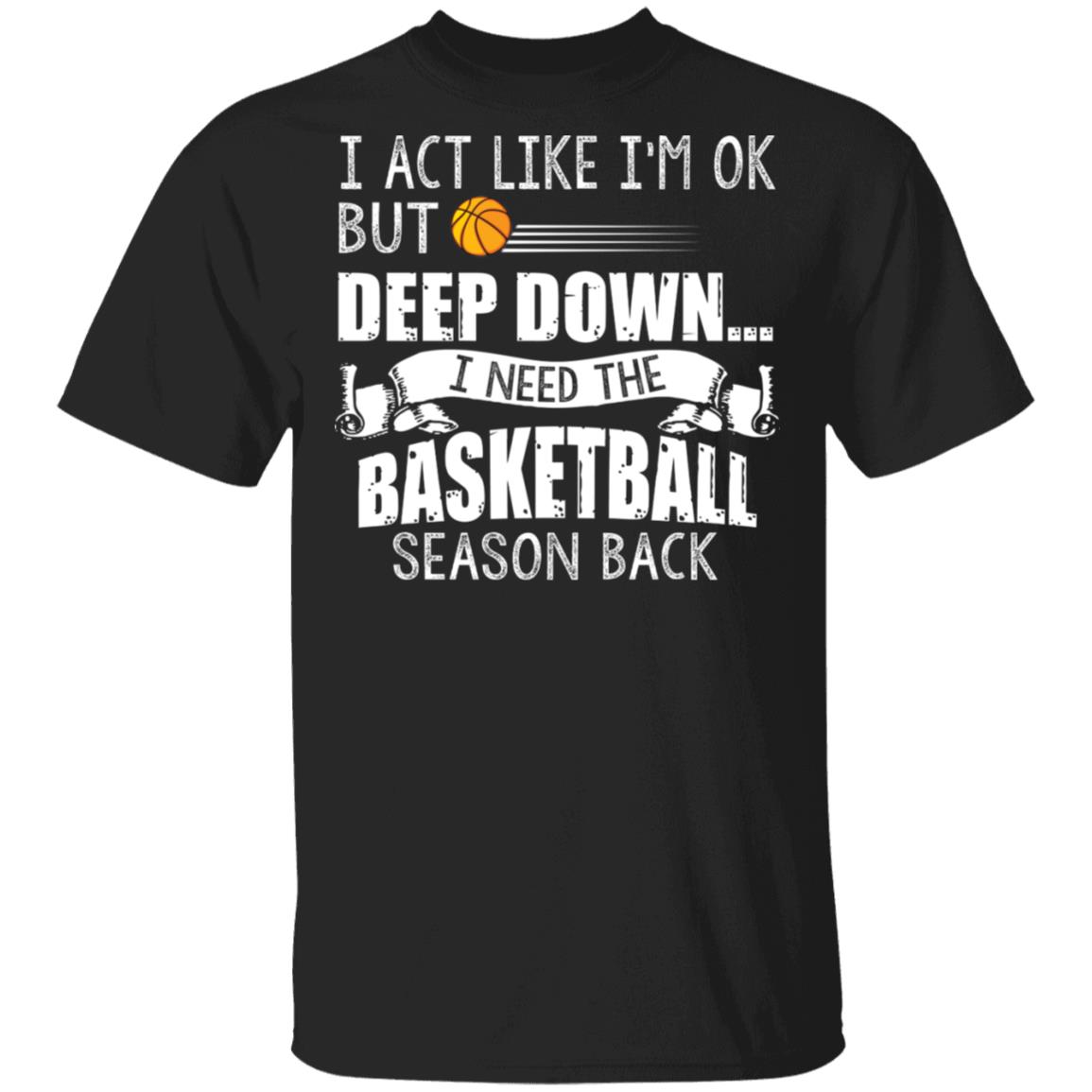 I Act Like I'm Ok But Deep Down I Need The Basketball Season Back T-Shirt - Basketball Lover Shirt, Black, Unisex T-Shirt