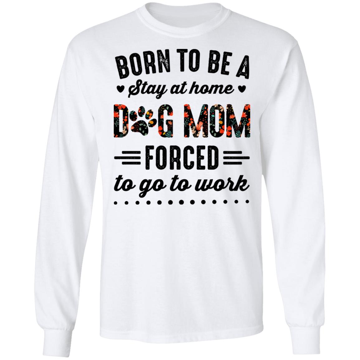 Born to Be A Stay at Home Dog Mom Forced to Go to Work Funny Mom Life Hoodie - Long Sleeve - Sweatshirt, White, Long Sleeve