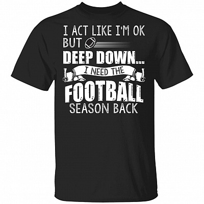 I Act Like I'm Ok But Deep Down I Need The Football Season Back T-Shirt - Football Lover Shirt, Black, Unisex T-Shirt