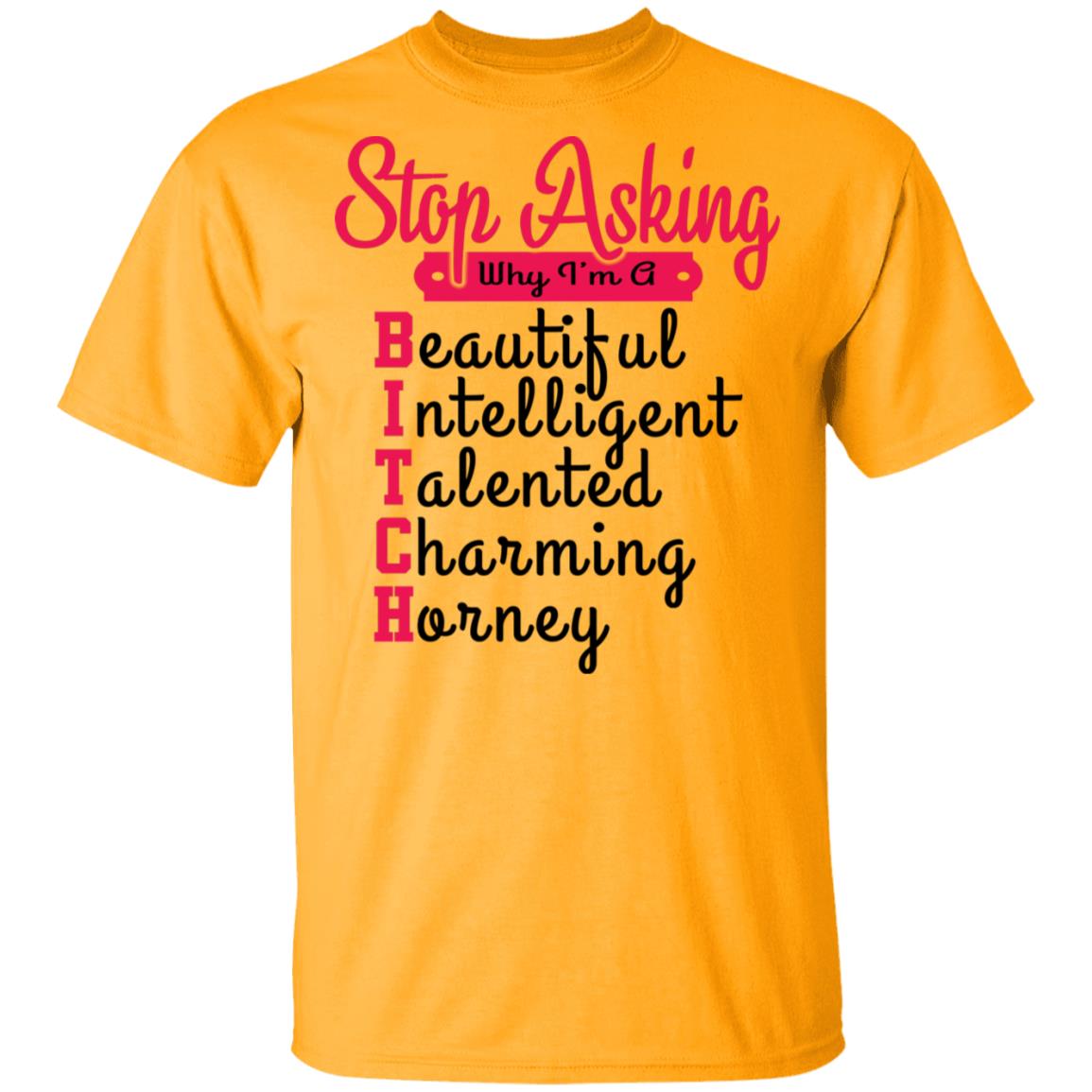 Stop Asking Why I'm A Bitch T-Shirt, Gold, Unisex T-Shirt Stop Asking Why I'm A Bitch T-Shirt, Gold, Unisex T-Shirt
