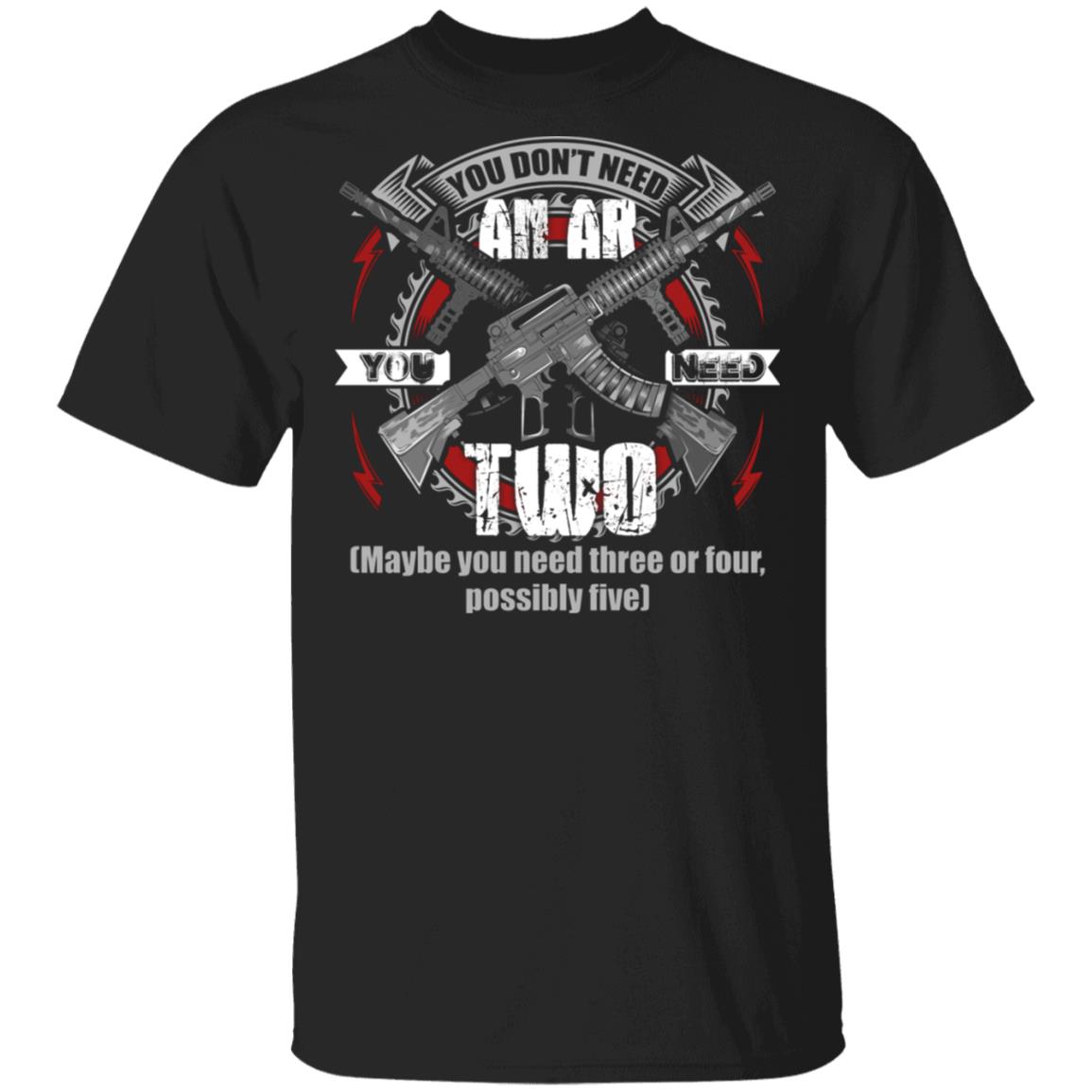 You Don't Need An Ar You Need Two maybe you need three or four possibly five T-Shirt, Black, Unisex T-Shirt You Don't Need An Ar You Need Two maybe you need three or four possibly five T-Shirt, Black, Unisex T-Shirt