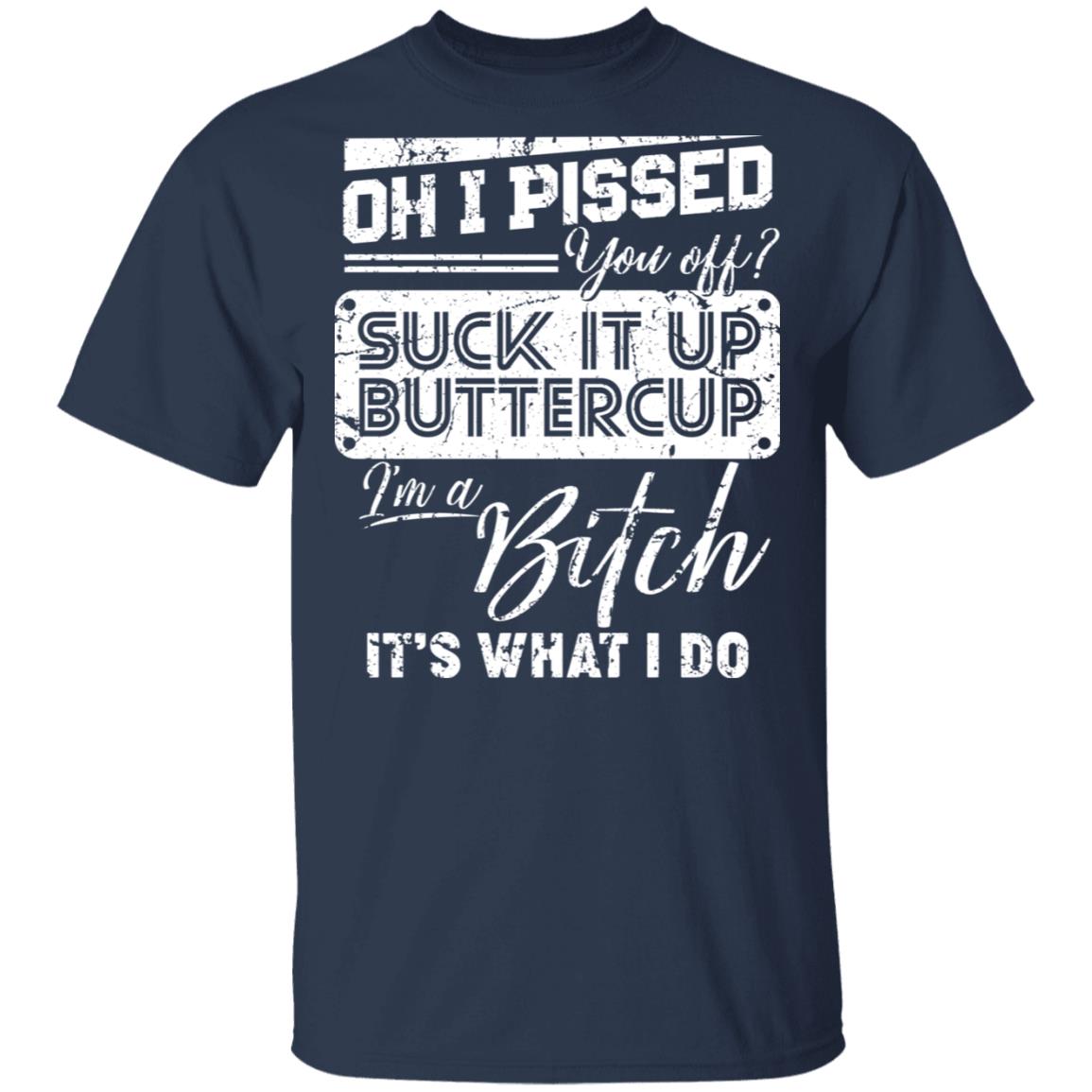 Oh I Pissed You Off Suck It Up Buttercup I Am A Bitch It's What I Do T-Shirt - V-Neck Shirt, Navy, Unisex T-Shirt