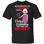 I Never Dreamed I'd Grow Up to Be A Crazy Grandma But Here I Am Killing It T-Shirt, Black, Unisex T-Shirt I Never Dreamed I'd Grow Up to Be A Crazy Grandma But Here I Am Killing It T-Shirt, Black, Unisex T-Shirt
