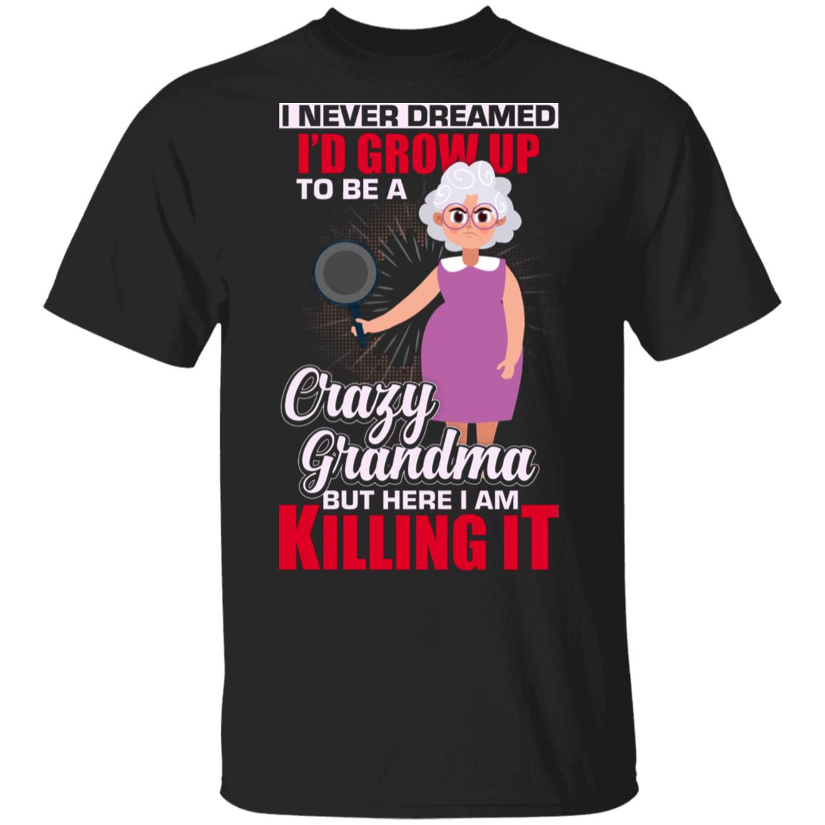 I Never Dreamed I'd Grow Up to Be A Crazy Grandma But Here I Am Killing It T-Shirt, Black, Unisex T-Shirt I Never Dreamed I'd Grow Up to Be A Crazy Grandma But Here I Am Killing It T-Shirt, Black, Unisex T-Shirt