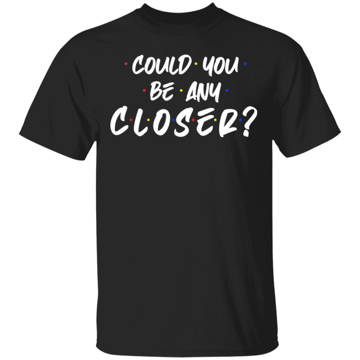 Could You Be Any Closer T-Shirt, Black, Unisex T-Shirt Could You Be Any Closer T-Shirt, Black, Unisex T-Shirt