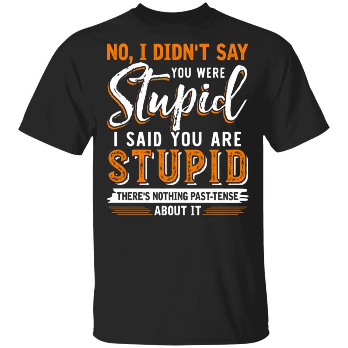 No I Didn't Say You Were Stupid I Said You Are Stupid There's Nothing Past-Tense About It Funny T-Shirt, Black, Unisex T-Shirt