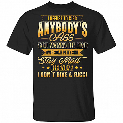 I Refuse To Kiss Anybody's Ass You Wanna Be Mad Over Some Petty Shit Stay Mad T-Shirt, Black, Unisex T-Shirt