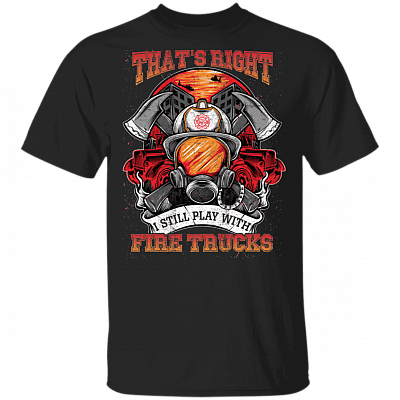 That's Right I Still Play With Fire Trucks T-shirt - Firefighter T-Shirt