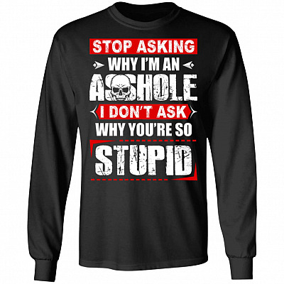 Stop Asking Why I'm an Asshole I Don't Ask Why You're So Stupid Hoodie - Long Sleeve - Sweatshirt