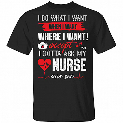 I Do What I Want Except I Gotta Ask My Nurse One Sec T-Shirt - Funny Nurse Shirt