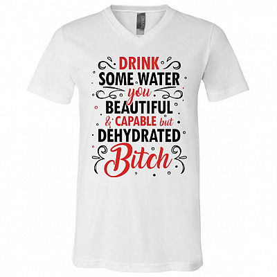 Drink Some Water You Beautiful and Capable But Dehydrated Bitch Funny T-Shirt - V-Neck Tee