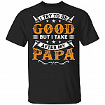 I Try to Be Good But I Take After My PaPa T-Shirt, Black, Unisex T-Shirt I Try to Be Good But I Take After My PaPa T-Shirt, Black, Unisex T-Shirt