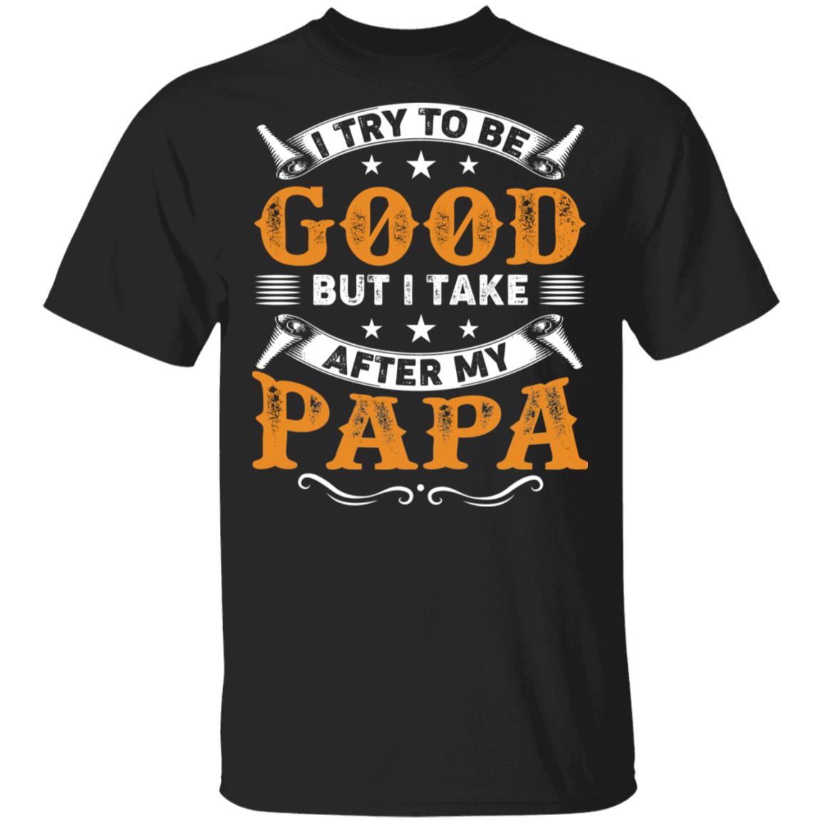 I Try to Be Good But I Take After My PaPa T-Shirt, Black, Unisex T-Shirt I Try to Be Good But I Take After My PaPa T-Shirt, Black, Unisex T-Shirt