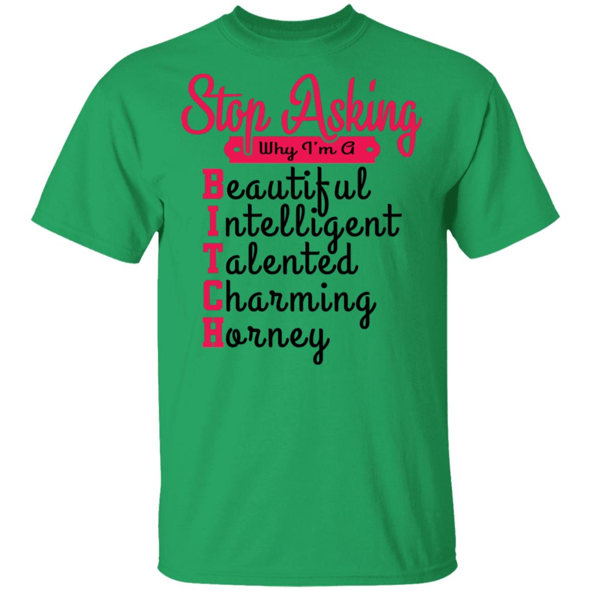 Stop Asking Why I'm A Bitch T-Shirt, Irish Green, Unisex T-Shirt Stop Asking Why I'm A Bitch T-Shirt, Irish Green, Unisex T-Shirt