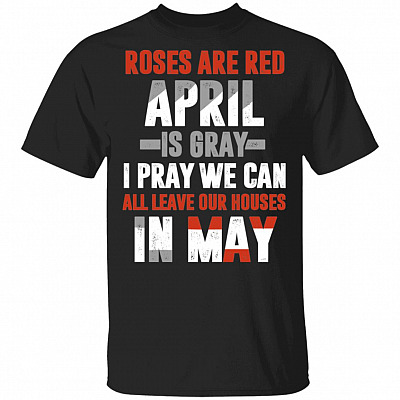 Roses Are Red April Is Gray I Pray We Can All Leave Our Houses In May T-Shirt