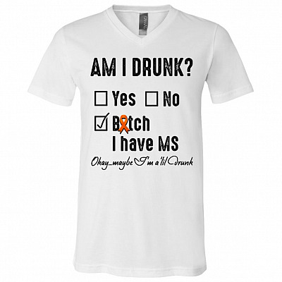 Am I Drunk Bitch I Have MS Okay Maybe I'm A 'Lil Drunk T-Shirt - V-Neck