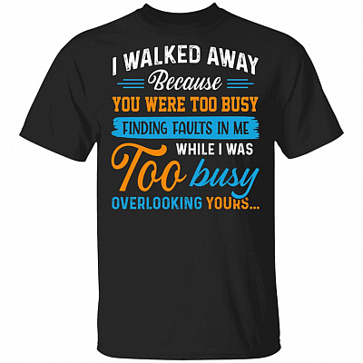 I Walked Away Because You Were Too Busy Finding Faults In Me While I Was Too Busy Overlooking Yours T-Shirt