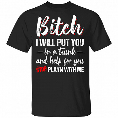Bitch I Will Put You In A Trunk And Help For You Stop Playn With Me T-Shirt - Funny Sarcasm Shirt