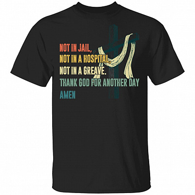 Not In Jail Not In Hospital Not In A Greave Thank God For Another Day T-Shirt - Believe In God Shirt