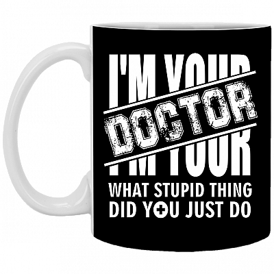 I'm Your Doctor - What Stupid Things Did you Just Do Ceramic Coffee Mug - Water Bottle, Black, 11 oz. White Mug