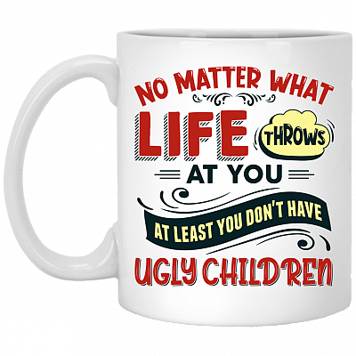 No Matter What Life Throws at You at Least You Don't Have Ugly Children Ceramic Coffee Mug - Water Bottle, White, 11 oz. White Mug