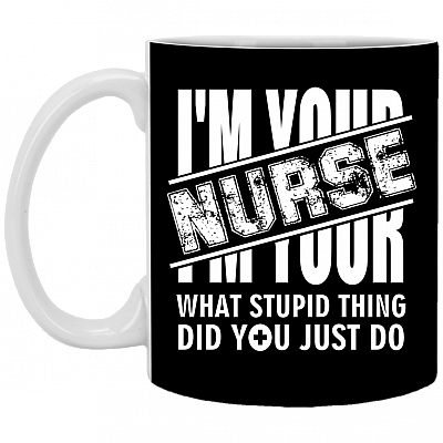 I'm Your Nurse - What Stupid Things Did you Just Do Ceramic Coffee Mug - Water Bottle, Black, 11 oz. White Mug