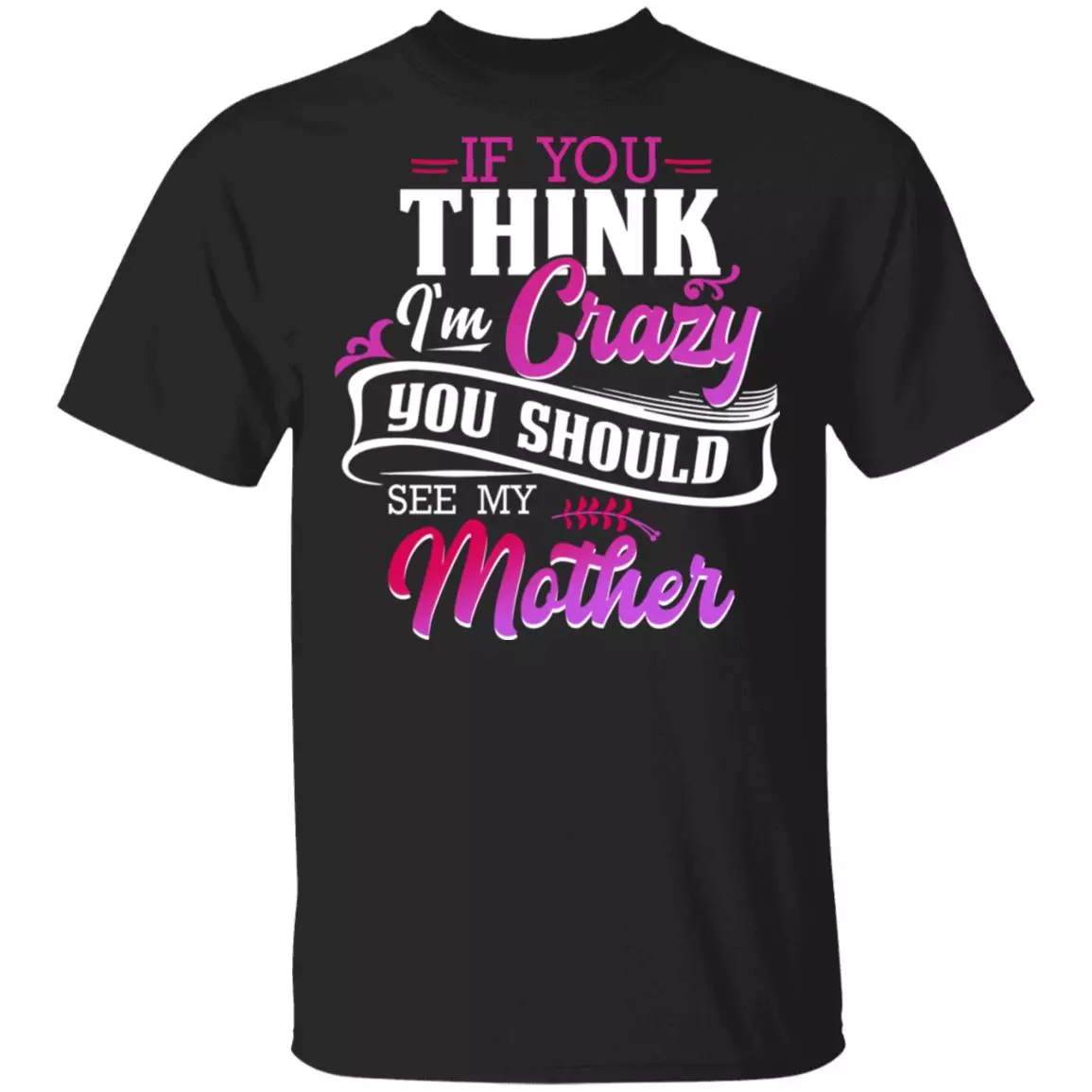 If You Think I'm Crazy You Should See My Mother Funny T-Shirt, Black, Unisex T-Shirt If You Think I'm Crazy You Should See My Mother Funny T-Shirt, Black, Unisex T-Shirt