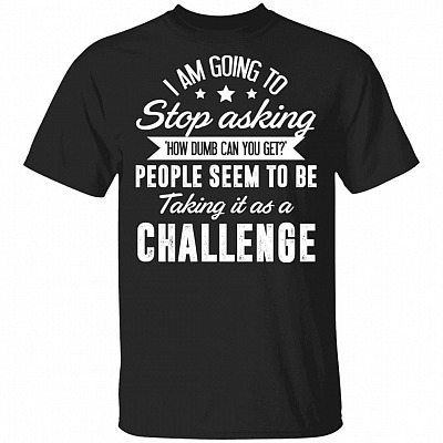 Stop Asking How Dumb Can You Get People Seem To Be Taking It As A Challenge T-Shirt-Sarcastic Novelty Shirt, Black, Unisex T-Shirt